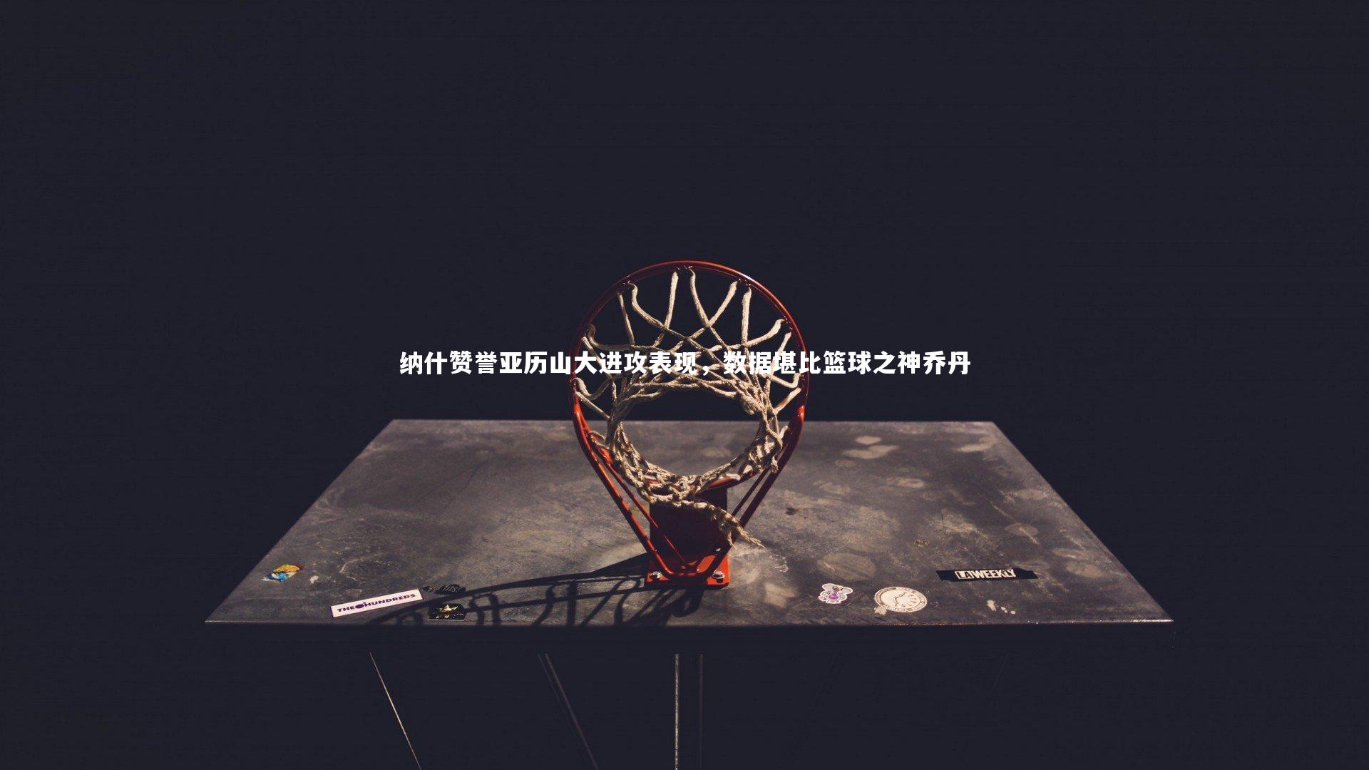 开云体育官网-纳什赞誉亚历山大进攻表现，数据堪比篮球之神乔丹