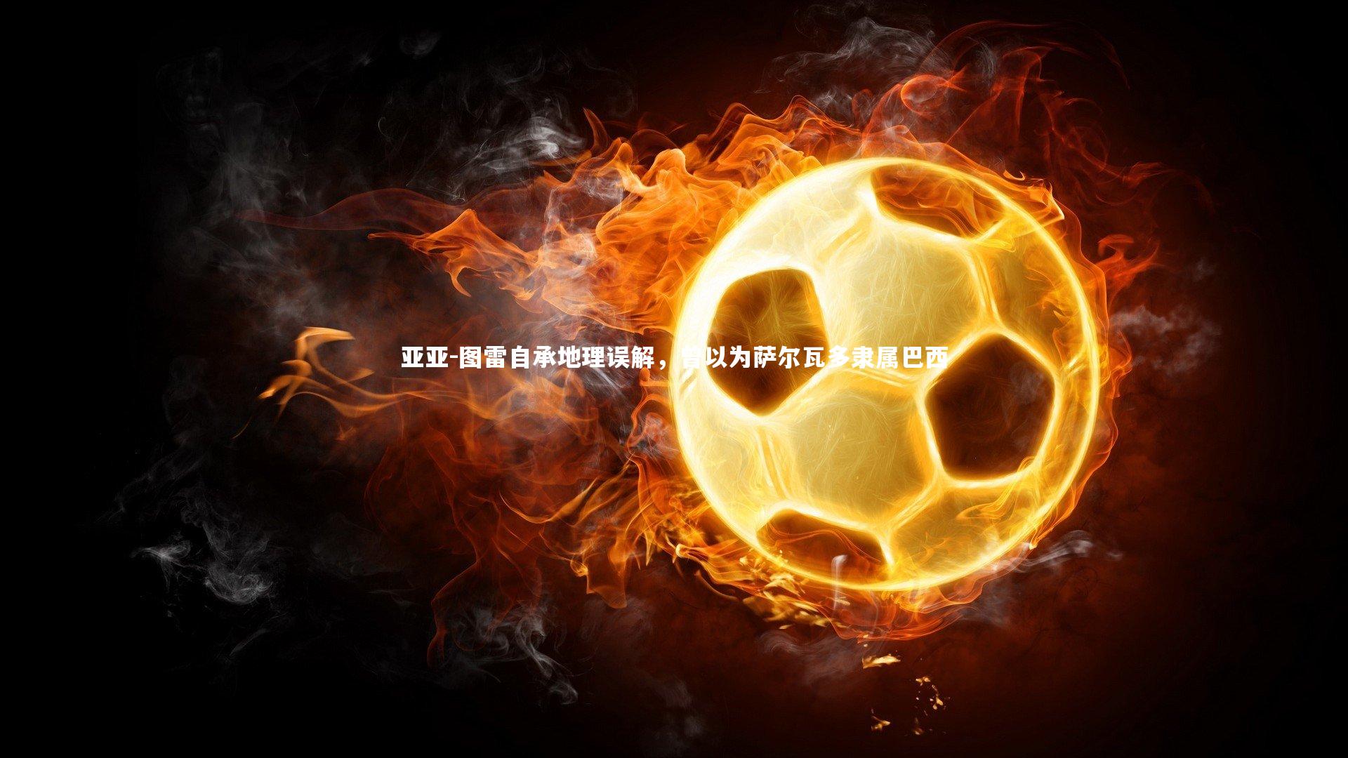 开云体育官网：亚亚-图雷自承地理误解，曾以为萨尔瓦多隶属巴西