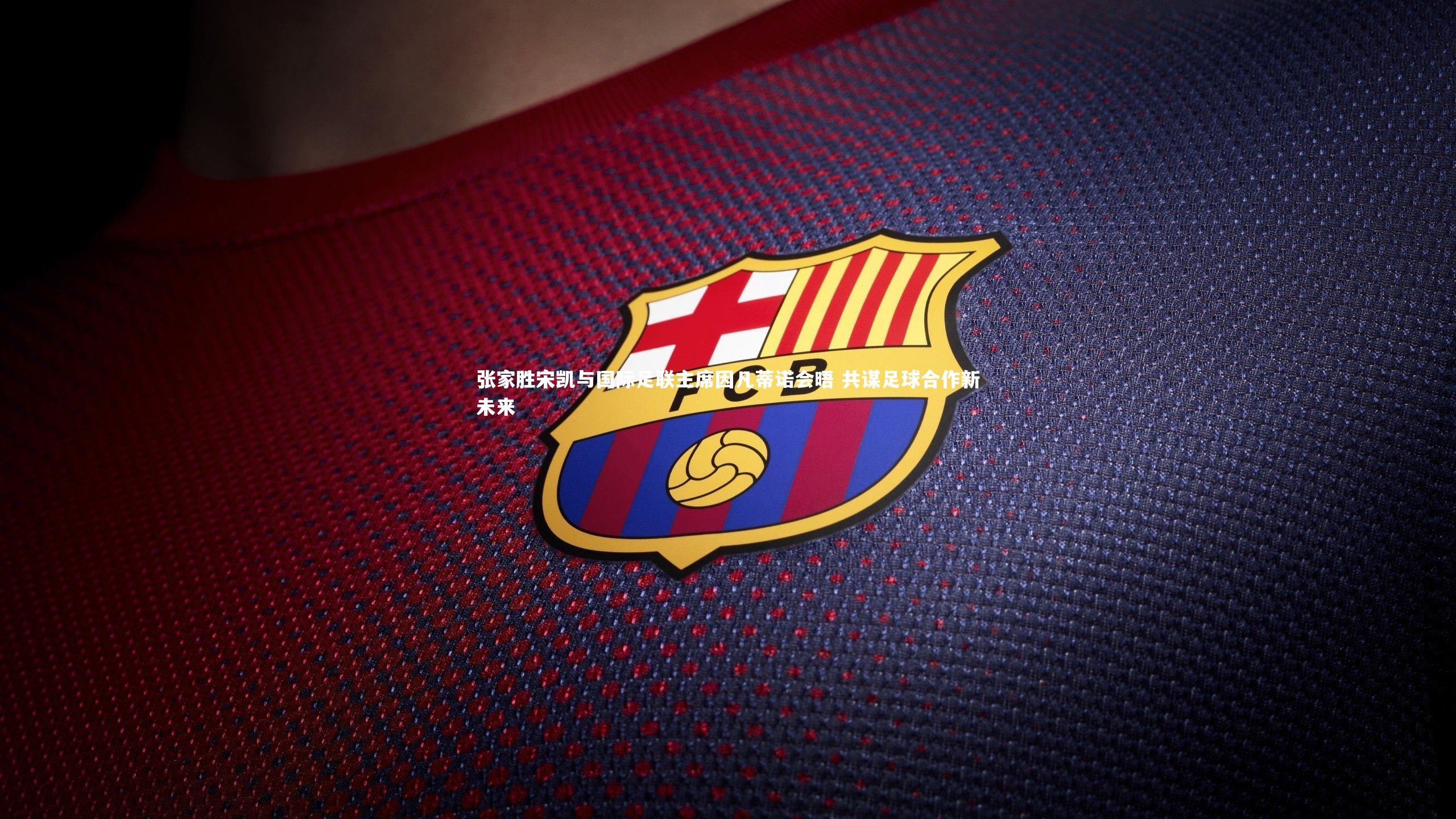 开云体育平台：张家胜宋凯与国际足联主席因凡蒂诺会晤 共谋足球合作新未来