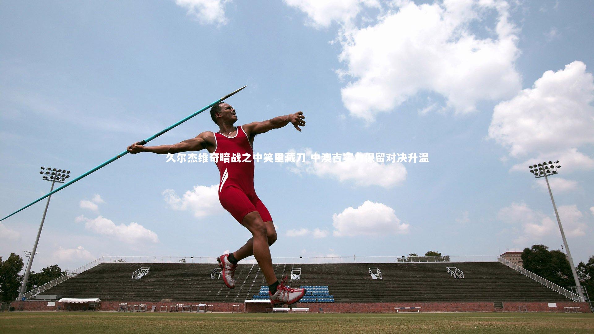 开云体育官网_久尔杰维奇暗战之中笑里藏刀 中澳吉实力保留对决升温
