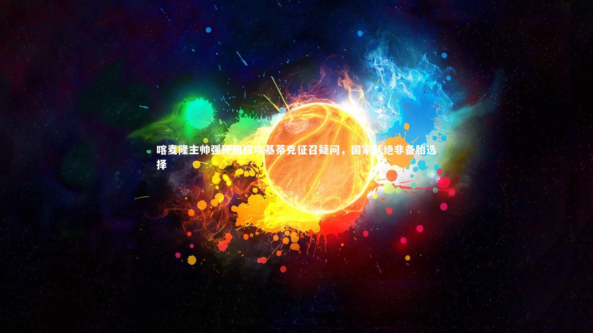 KAIYUN开云_喀麦隆主帅强硬回应埃基蒂克征召疑问，国家队绝非备胎选择