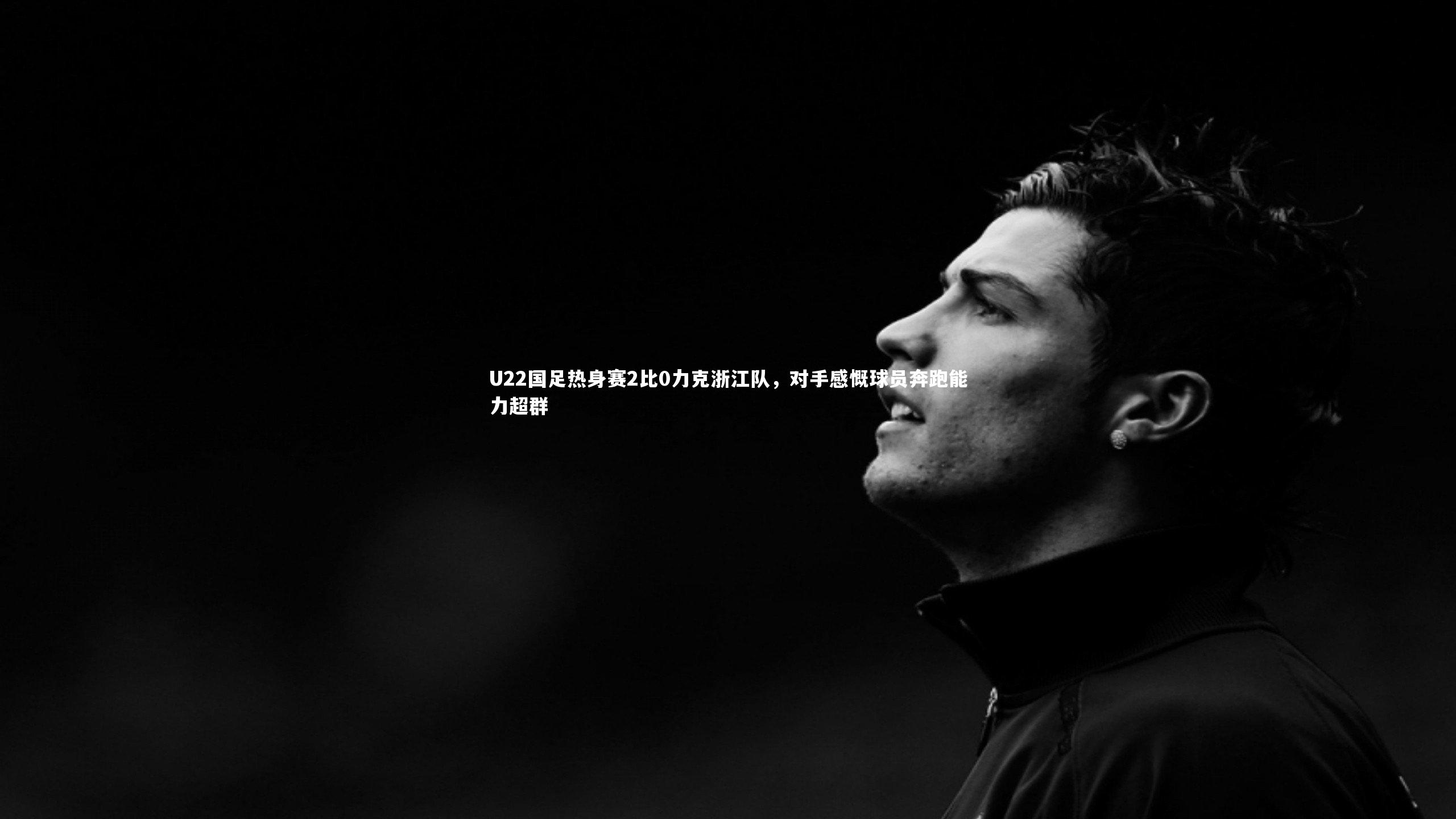 U22国足热身赛2比0力克浙江队,对手感慨球员奔跑能力超群