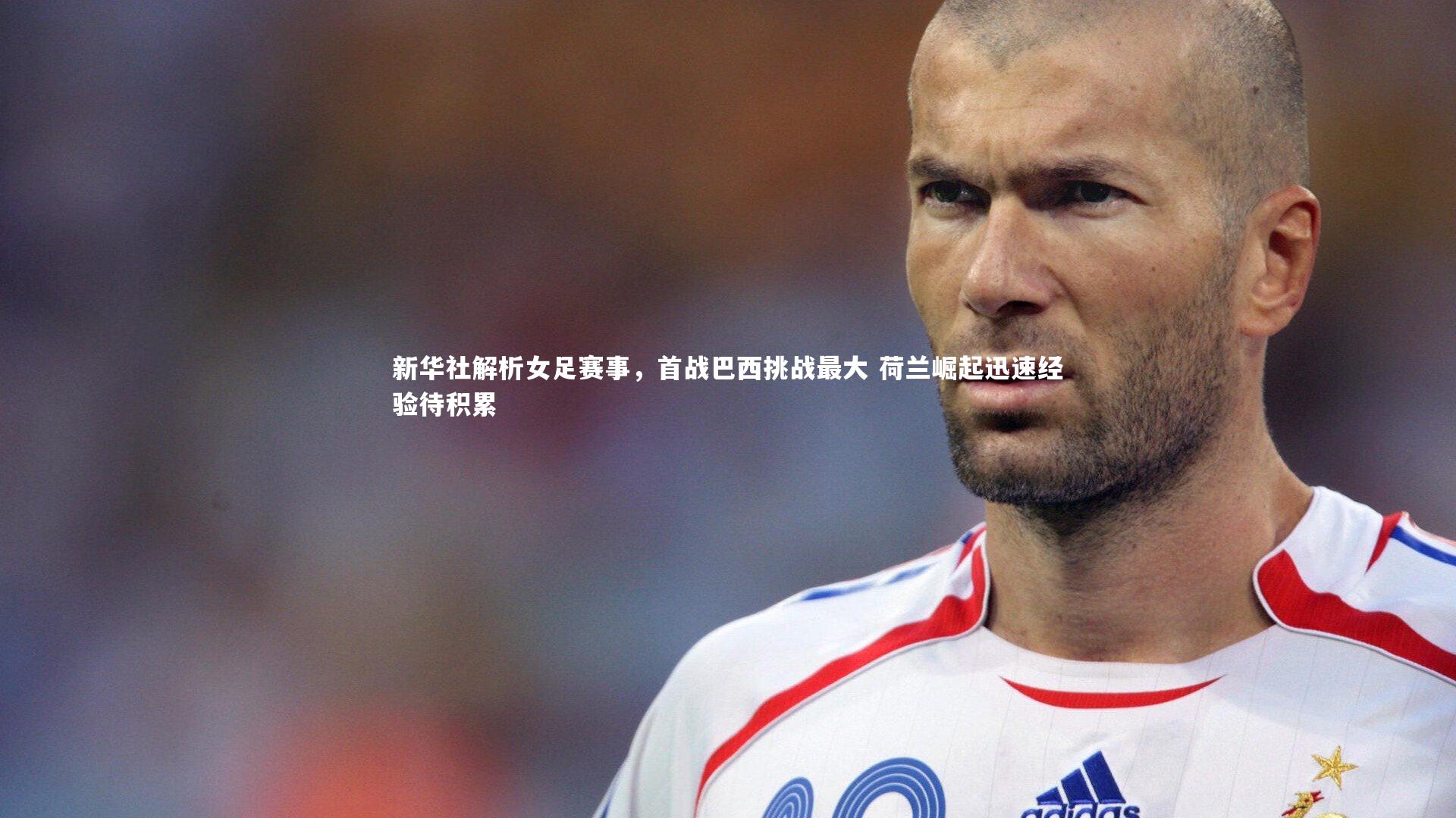【开云体育官网】新华社解析女足赛事，首战巴西挑战最大 荷兰崛起迅速经验待积累